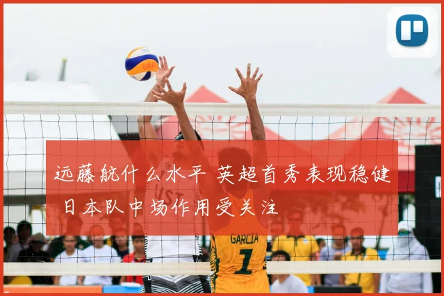 远藤航什么水平 英超首秀表现稳健 日本队中场作用受关注