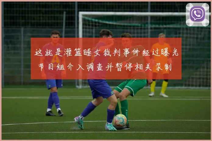 这就是灌篮睡女裁判事件经过曝光 节目组介入调查并暂停相关录制