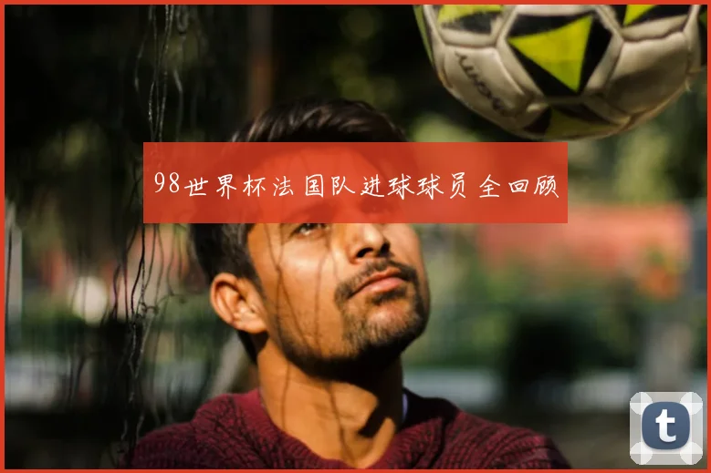 98世界杯法国队进球球员全回顾