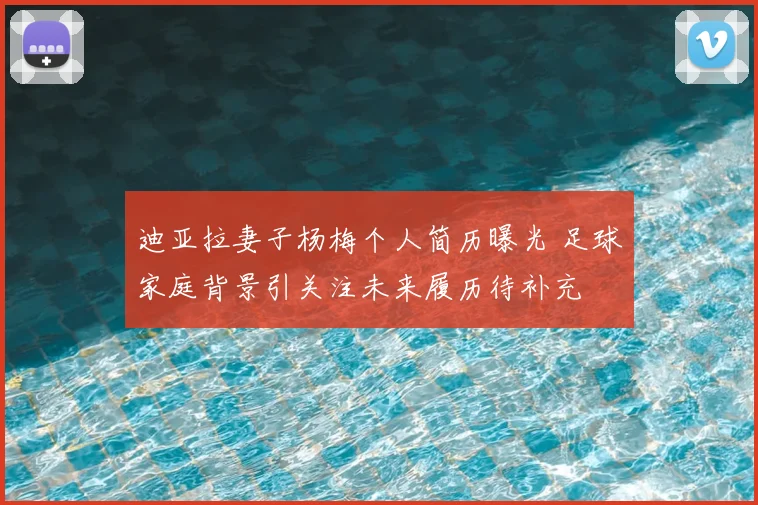 迪亚拉妻子杨梅个人简历曝光 足球家庭背景引关注未来履历待补充