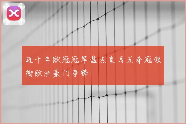 近十年欧冠冠军盘点皇马五夺冠领衔欧洲豪门争锋