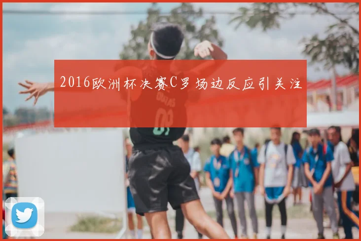 2016欧洲杯决赛C罗场边反应引关注