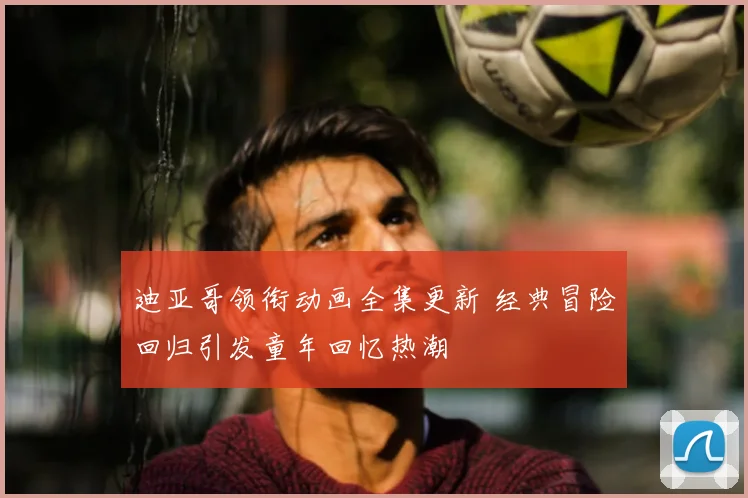 迪亚哥领衔动画全集更新 经典冒险回归引发童年回忆热潮