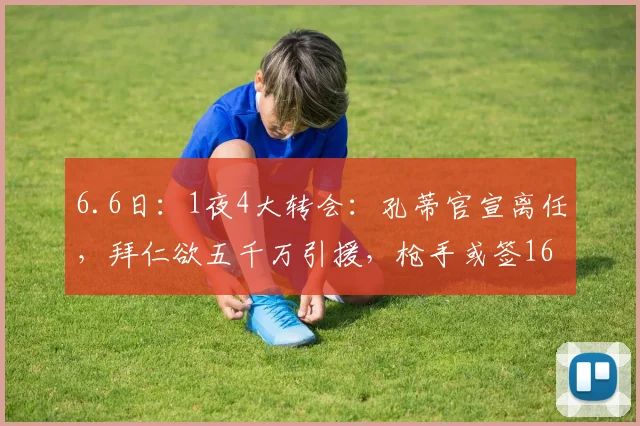 6.6日：1夜4大转会：孔蒂官宣离任，拜仁欲五千万引援，枪手或签16岁天才_那不勒斯_意甲联赛_方面