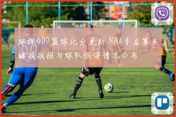 球探007篮球比分更新 NBA季后赛关键战战报与球队伤停情况公布