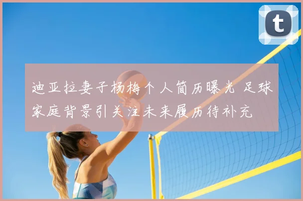 迪亚拉妻子杨梅个人简历曝光 足球家庭背景引关注未来履历待补充