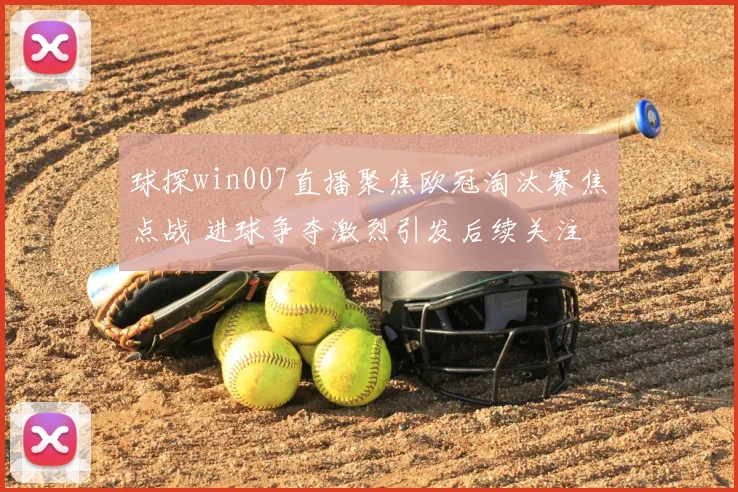 球探win007直播聚焦欧冠淘汰赛焦点战 进球争夺激烈引发后续关注