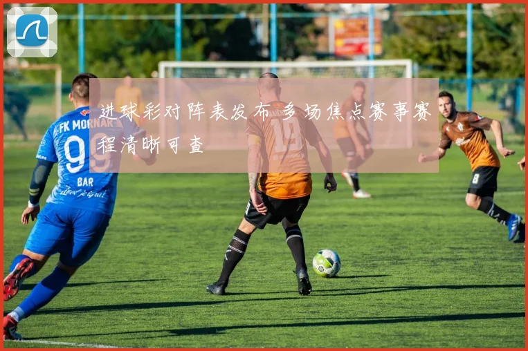 进球彩对阵表发布 多场焦点赛事赛程清晰可查
