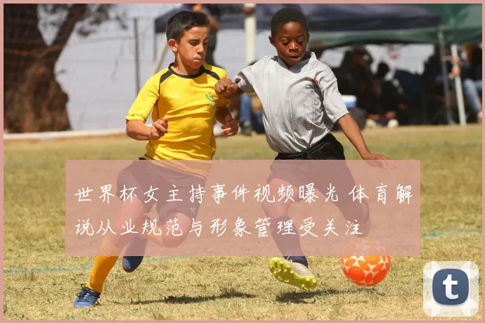 世界杯女主持事件视频曝光 体育解说从业规范与形象管理受关注