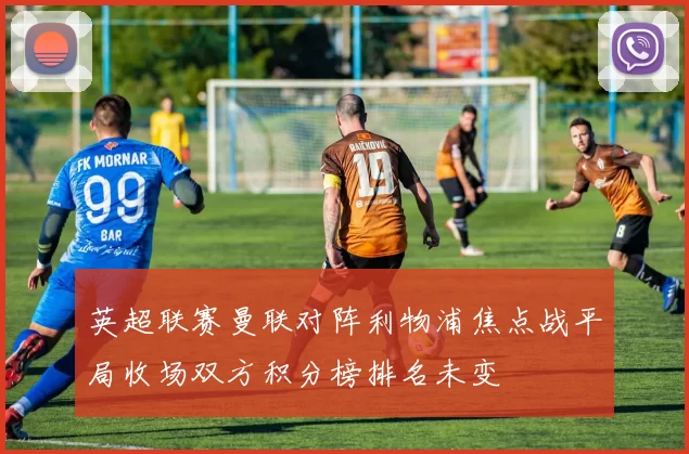 英超联赛曼联对阵利物浦焦点战平局收场双方积分榜排名未变