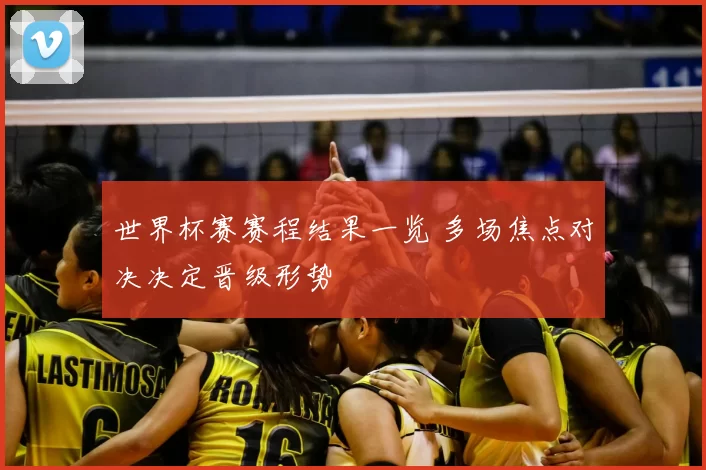 世界杯赛赛程结果一览 多场焦点对决决定晋级形势