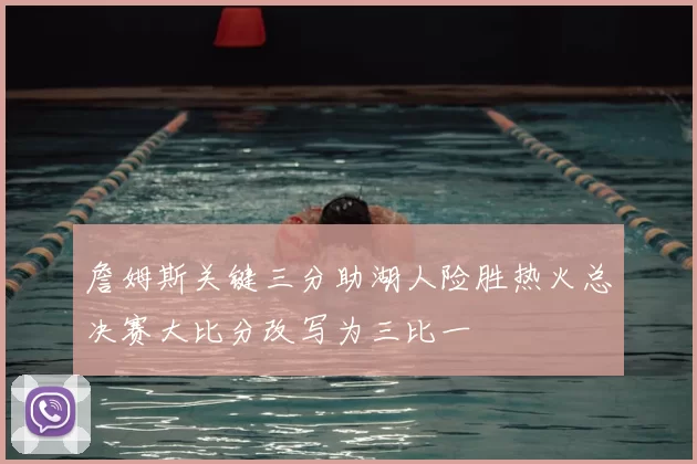 詹姆斯关键三分助湖人险胜热火总决赛大比分改写为三比一