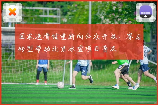 国家速滑馆重新向公众开放，赛后转型带动北京冰雪项目普及