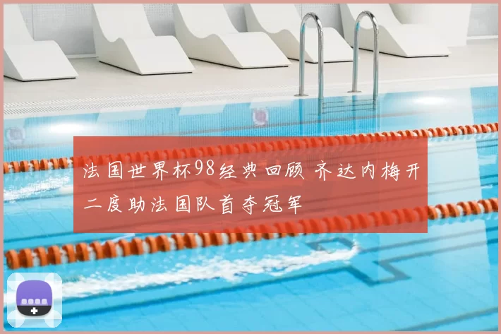 法国世界杯98经典回顾 齐达内梅开二度助法国队首夺冠军