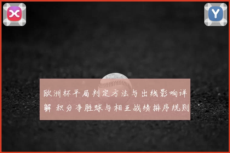 欧洲杯平局判定方法与出线影响详解 积分净胜球与相互战绩排序规则