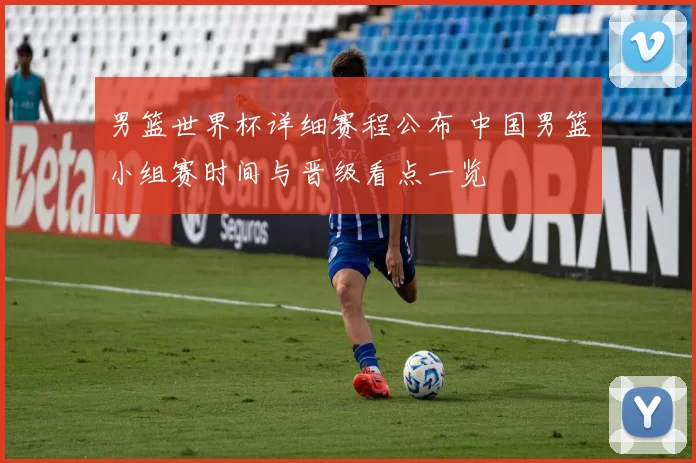 男篮世界杯详细赛程公布 中国男篮小组赛时间与晋级看点一览