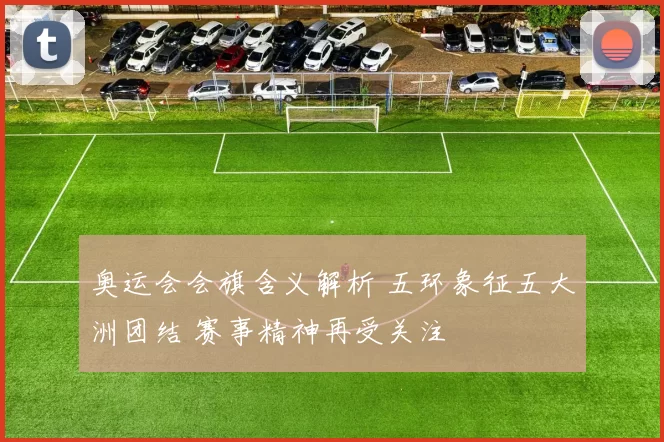 奥运会会旗含义解析 五环象征五大洲团结 赛事精神再受关注