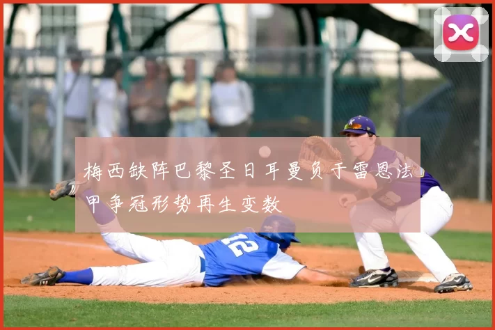 梅西缺阵巴黎圣日耳曼负于雷恩法甲争冠形势再生变数