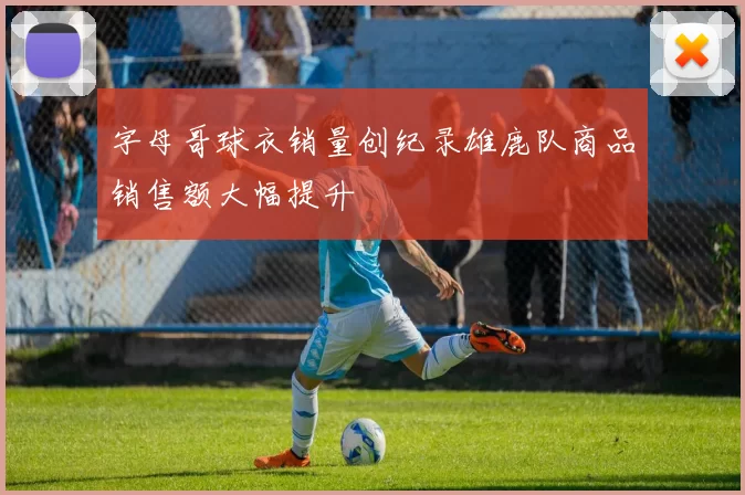 字母哥球衣销量创纪录雄鹿队商品销售额大幅提升