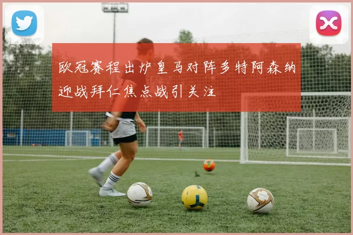 欧冠赛程出炉皇马对阵多特阿森纳迎战拜仁焦点战引关注