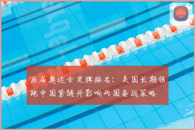 历届奥运会奖牌排名:美国长期领跑中国紧随并影响两国备战策略