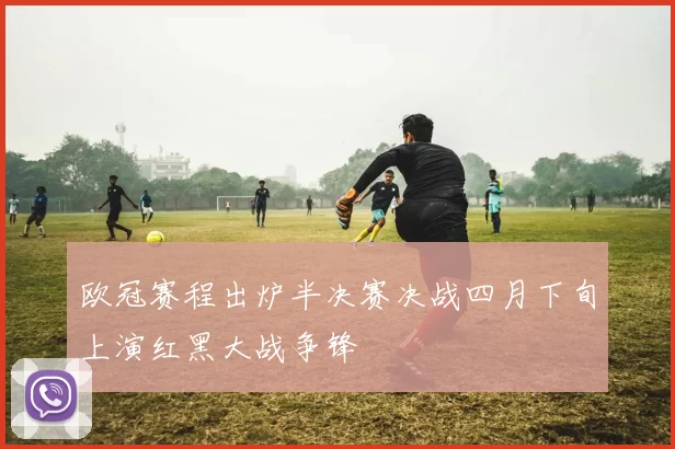 欧冠赛程出炉半决赛决战四月下旬上演红黑大战争锋