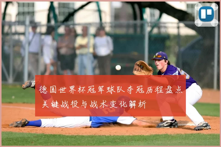 德国世界杯冠军球队夺冠历程盘点 关键战役与战术变化解析