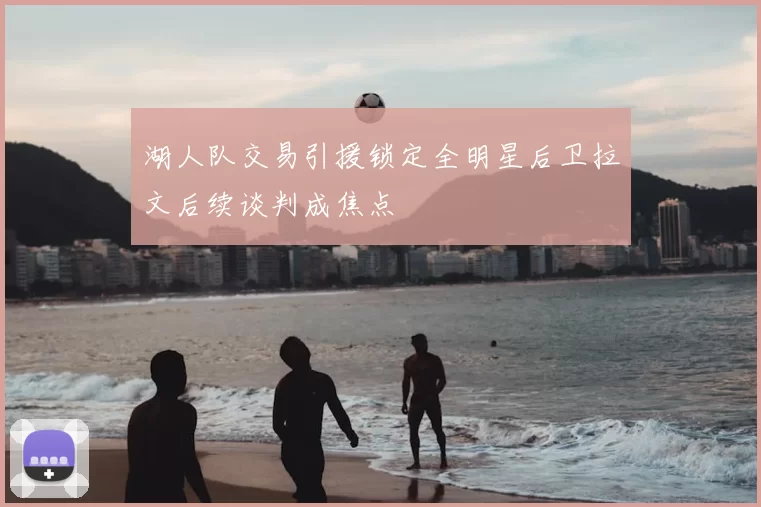 湖人队交易引援锁定全明星后卫拉文后续谈判成焦点