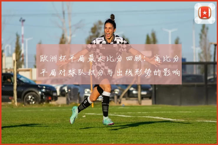 欧洲杯平局最大比分回顾:高比分平局对球队积分与出线形势的影响