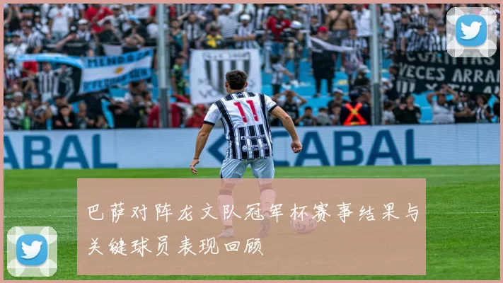 巴萨对阵龙文队冠军杯赛事结果与关键球员表现回顾