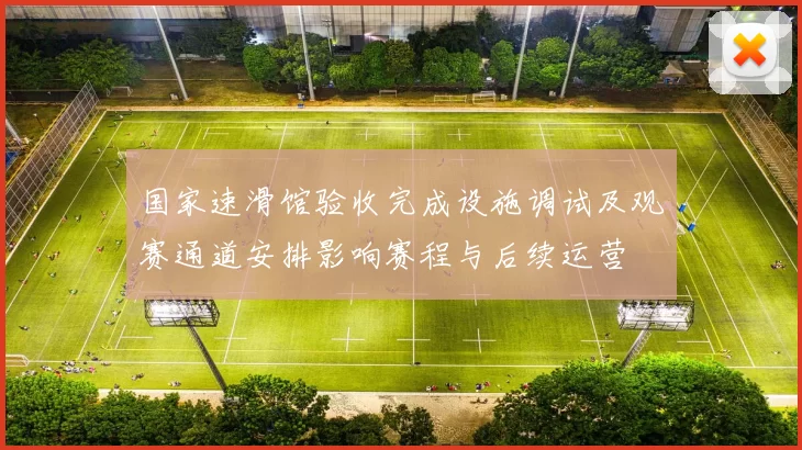 国家速滑馆验收完成设施调试及观赛通道安排影响赛程与后续运营