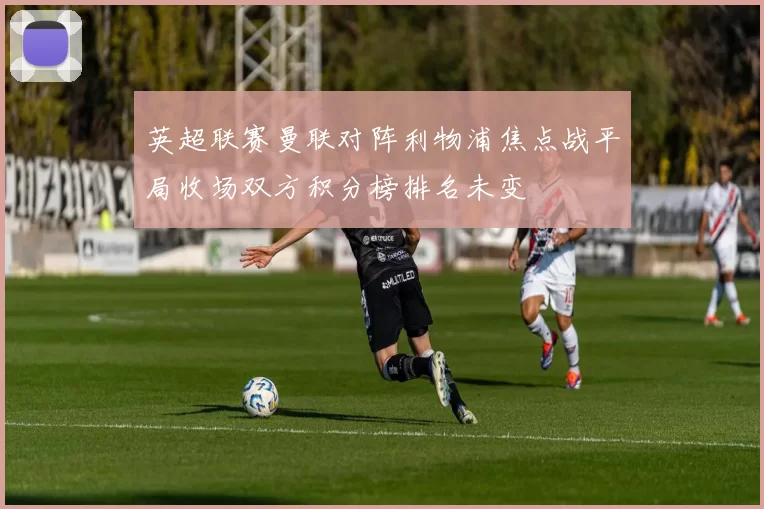 英超联赛曼联对阵利物浦焦点战平局收场双方积分榜排名未变