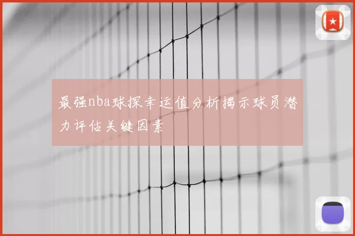 最强nba球探幸运值分析揭示球员潜力评估关键因素