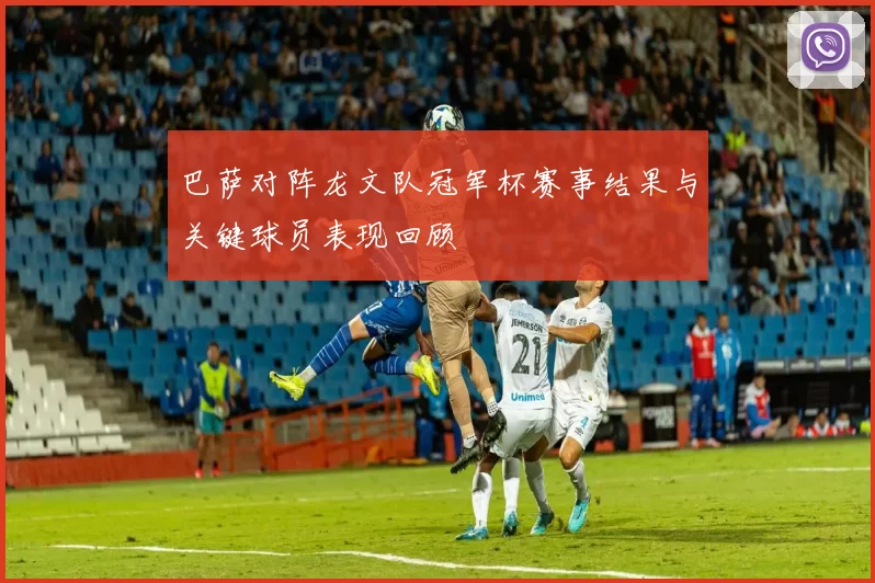 巴萨对阵龙文队冠军杯赛事结果与关键球员表现回顾