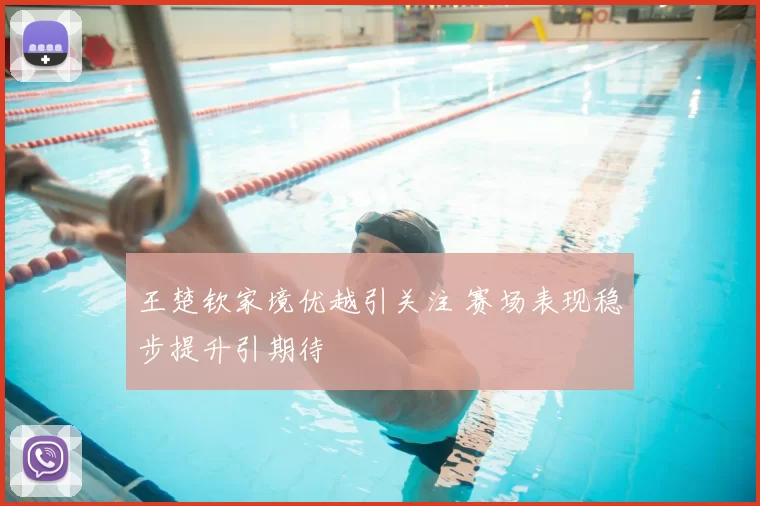王楚钦家境优越引关注 赛场表现稳步提升引期待