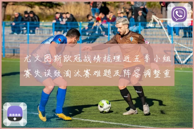 尤文图斯欧冠战绩梳理近五季小组赛失误致淘汰赛难题及阵容调整重点