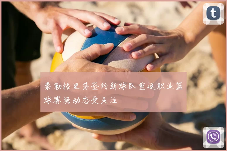 泰勒格里芬签约新球队重返职业篮球赛场动态受关注