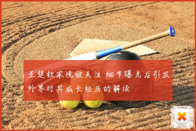 王楚钦家境被关注 细节曝光后引发外界对其成长经历的解读