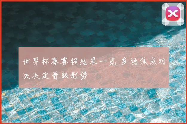 世界杯赛赛程结果一览 多场焦点对决决定晋级形势