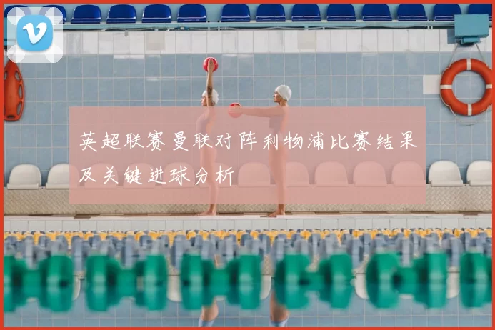 英超联赛曼联对阵利物浦比赛结果及关键进球分析