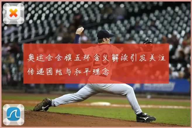 奥运会会旗五环含义解读引发关注传递团结与和平理念