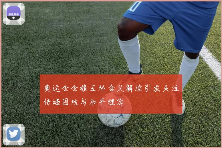 奥运会会旗五环含义解读引发关注传递团结与和平理念