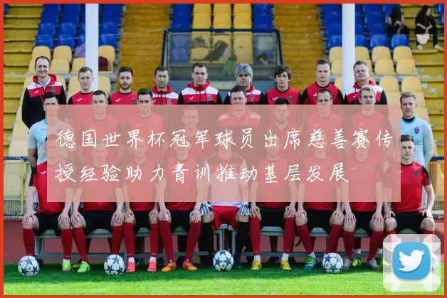 德国世界杯冠军球员出席慈善赛传授经验助力青训推动基层发展