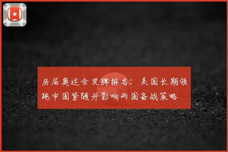 历届奥运会奖牌排名:美国长期领跑中国紧随并影响两国备战策略