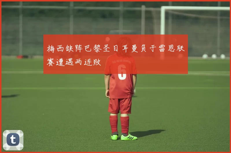 梅西缺阵巴黎圣日耳曼负于雷恩联赛遭遇两连败