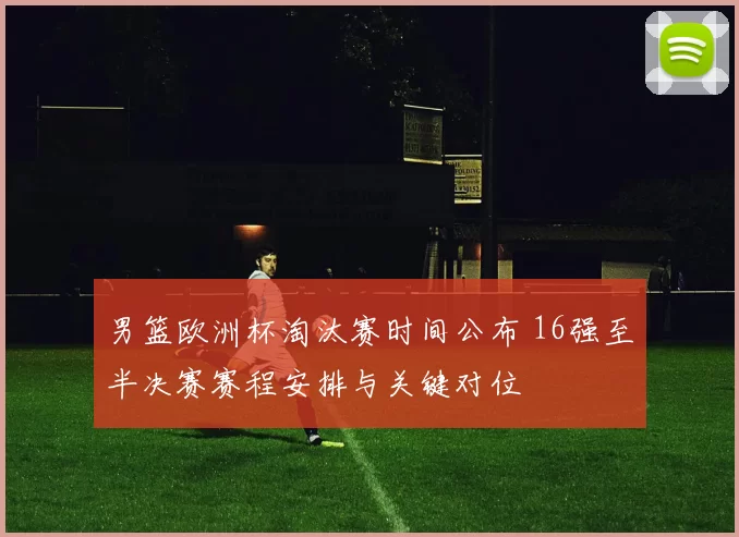 男篮欧洲杯淘汰赛时间公布 16强至半决赛赛程安排与关键对位