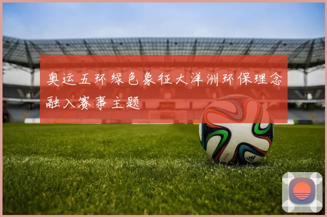 奥运五环绿色象征大洋洲环保理念融入赛事主题