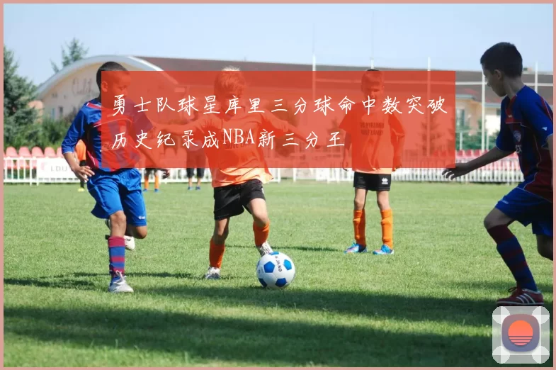 勇士队球星库里三分球命中数突破历史纪录成NBA新三分王