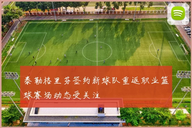 泰勒格里芬签约新球队重返职业篮球赛场动态受关注