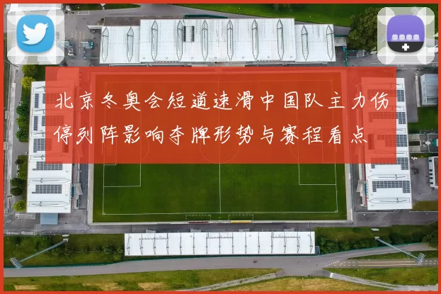 北京冬奥会短道速滑中国队主力伤停列阵影响夺牌形势与赛程看点